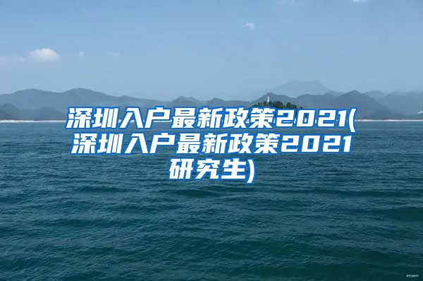 深圳入户最新政策2021(深圳入户最新政策2021研究生)