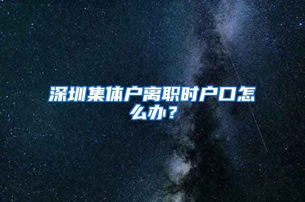 深圳集体户离职时户口怎么办？