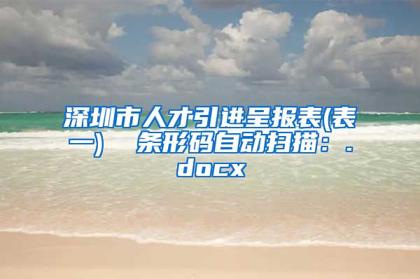 深圳市人才引进呈报表(表一)  条形码自动扫描：.docx