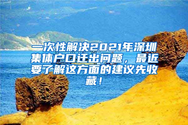 一次性解决2021年深圳集体户口迁出问题，最近要了解这方面的建议先收藏！