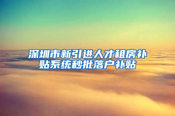 深圳市新引进人才租房补贴系统秒批落户补贴