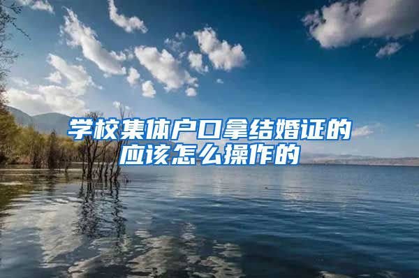 学校集体户口拿结婚证的应该怎么操作的