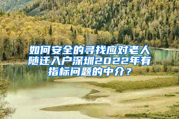 如何安全的寻找应对老人随迁入户深圳2022年有指标问题的中介？