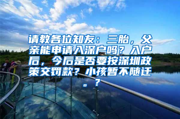 请教各位知友：三胎，父亲能申请入深户吗？入户后，今后是否要按深圳政策交罚款？小孩暂不随迁。？