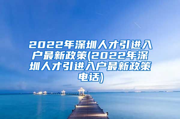 2022年深圳人才引进入户最新政策(2022年深圳人才引进入户最新政策电话)