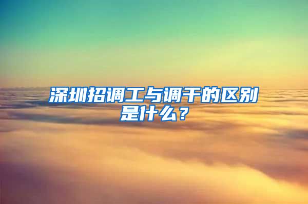 深圳招调工与调干的区别是什么？