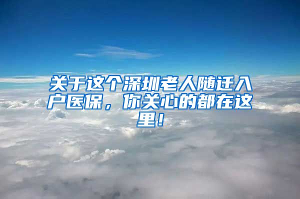 关于这个深圳老人随迁入户医保，你关心的都在这里！