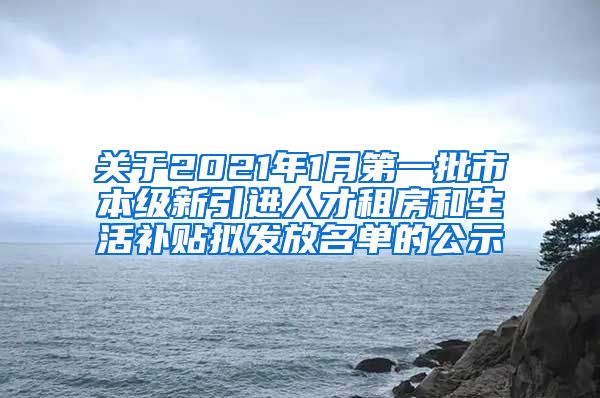 关于2021年1月第一批市本级新引进人才租房和生活补贴拟发放名单的公示