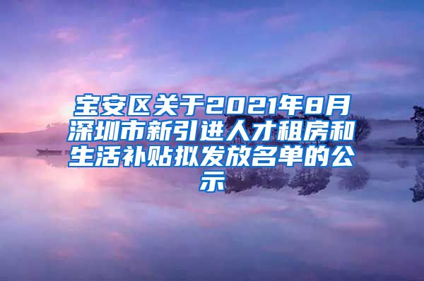 宝安区关于2021年8月深圳市新引进人才租房和生活补贴拟发放名单的公示