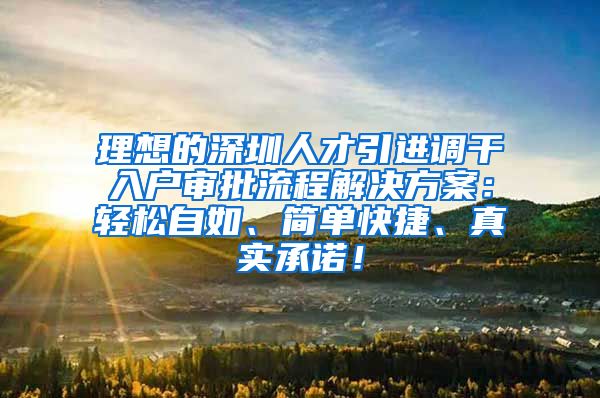 理想的深圳人才引进调干入户审批流程解决方案：轻松自如、简单快捷、真实承诺！