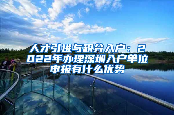 人才引进与积分入户：2022年办理深圳入户单位申报有什么优势