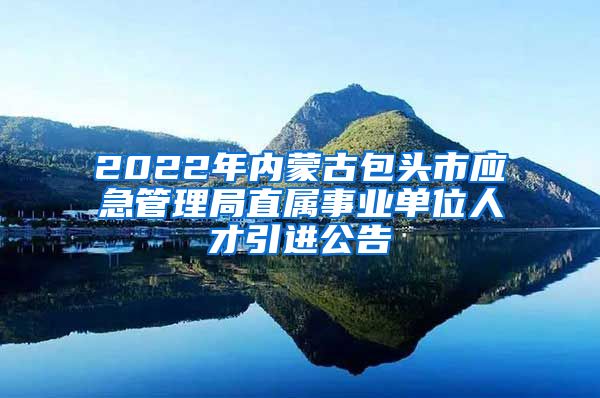 2022年内蒙古包头市应急管理局直属事业单位人才引进公告