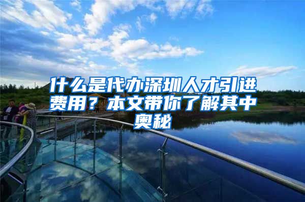 什么是代办深圳人才引进费用？本文带你了解其中奥秘