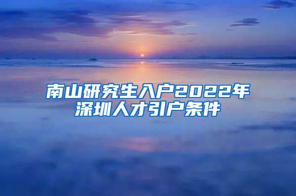 南山研究生入户2022年深圳人才引户条件