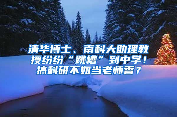 清华博士、南科大助理教授纷纷“跳槽”到中学！搞科研不如当老师香？