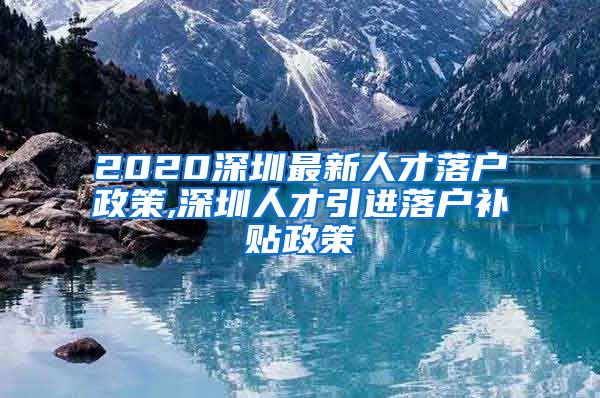 2020深圳最新人才落户政策,深圳人才引进落户补贴政策