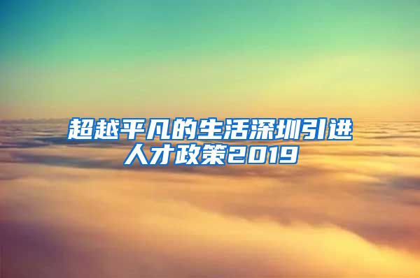 超越平凡的生活深圳引进人才政策2019