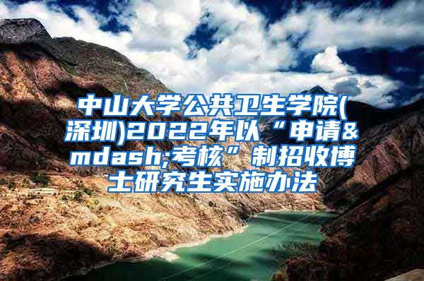 中山大学公共卫生学院(深圳)2022年以“申请—考核”制招收博士研究生实施办法