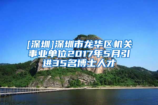 [深圳]深圳市龙华区机关事业单位2017年5月引进35名博士人才