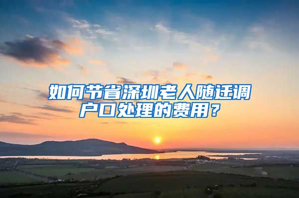 如何节省深圳老人随迁调户口处理的费用？