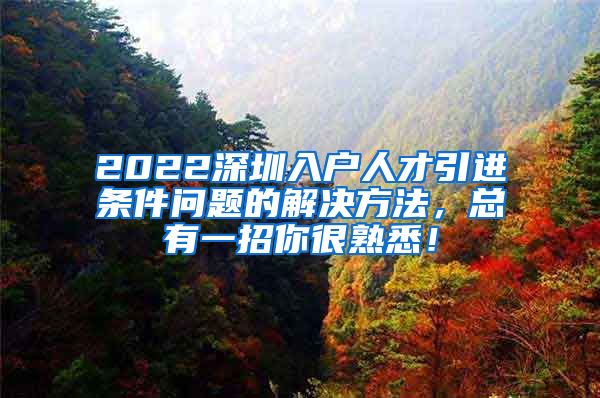 2022深圳入户人才引进条件问题的解决方法，总有一招你很熟悉！