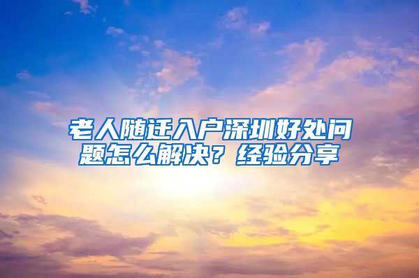 老人随迁入户深圳好处问题怎么解决？经验分享