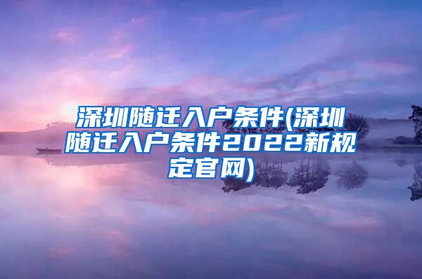 深圳随迁入户条件(深圳随迁入户条件2022新规定官网)