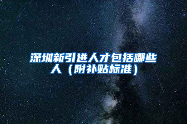 深圳新引进人才包括哪些人（附补贴标准）