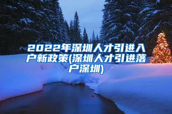 2022年深圳人才引进入户新政策(深圳人才引进落户深圳)