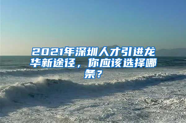 2021年深圳人才引进龙华新途径，你应该选择哪条？