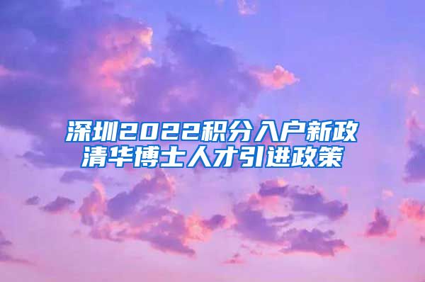 深圳2022积分入户新政清华博士人才引进政策