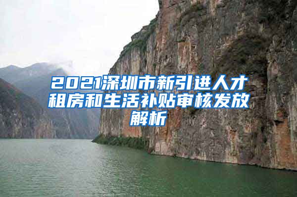 2021深圳市新引进人才租房和生活补贴审核发放解析