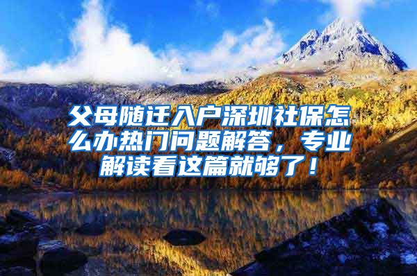 父母随迁入户深圳社保怎么办热门问题解答，专业解读看这篇就够了！