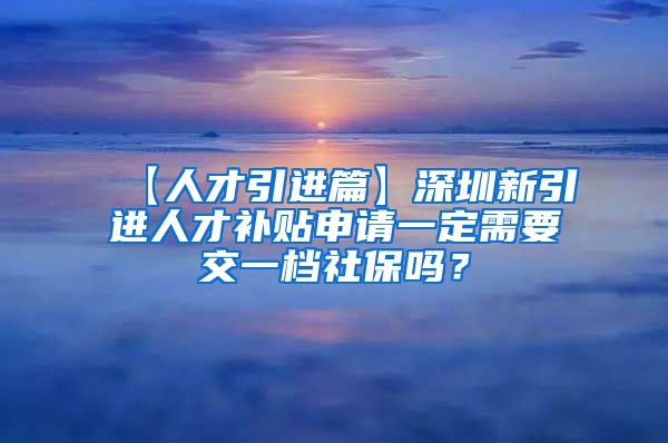 【人才引进篇】深圳新引进人才补贴申请一定需要交一档社保吗？