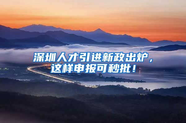 深圳人才引进新政出炉，这样申报可秒批！