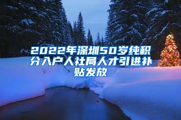 2022年深圳50岁纯积分入户人社局人才引进补贴发放