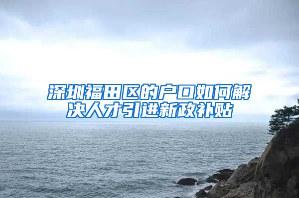 深圳福田区的户口如何解决人才引进新政补贴