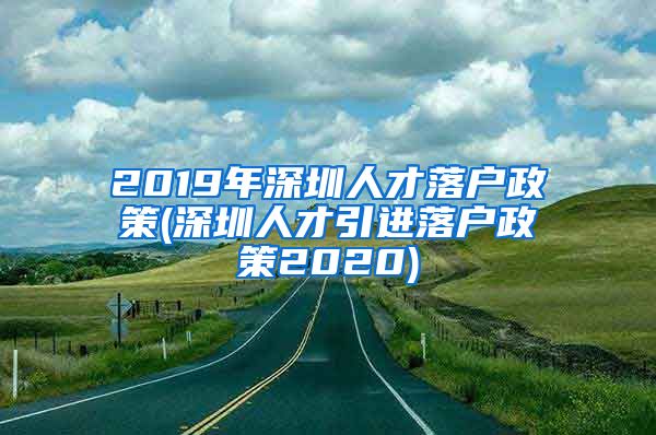 2019年深圳人才落户政策(深圳人才引进落户政策2020)