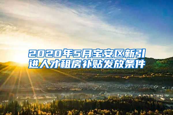 2020年5月宝安区新引进人才租房补贴发放条件