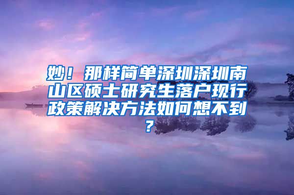 妙！那样简单深圳深圳南山区硕士研究生落户现行政策解决方法如何想不到？