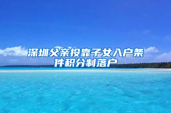 深圳父亲投靠子女入户条件积分制落户