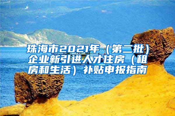 珠海市2021年（第二批）企业新引进人才住房（租房和生活）补贴申报指南