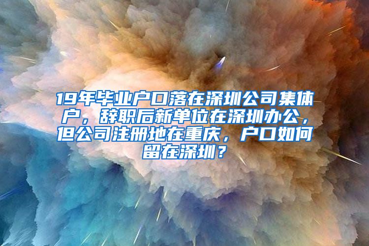 19年毕业户口落在深圳公司集体户，辞职后新单位在深圳办公，但公司注册地在重庆，户口如何留在深圳？