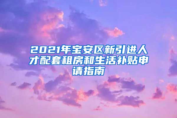 2021年宝安区新引进人才配套租房和生活补贴申请指南