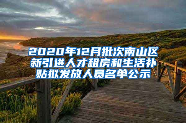 2020年12月批次南山区新引进人才租房和生活补贴拟发放人员名单公示