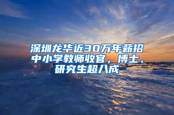 深圳龙华近30万年薪招中小学教师收官，博士、研究生超八成