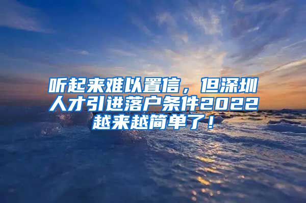 听起来难以置信，但深圳人才引进落户条件2022越来越简单了！