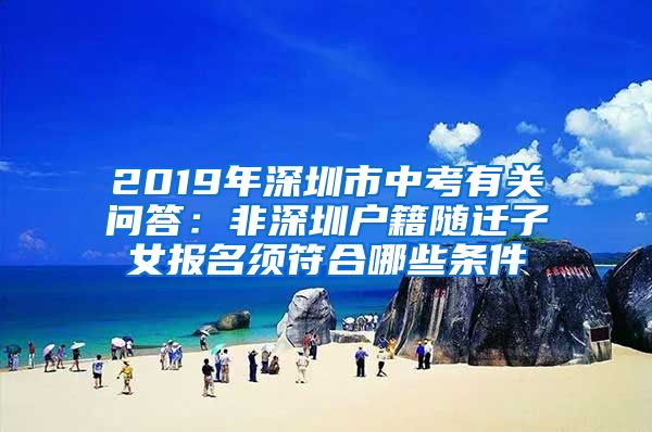 2019年深圳市中考有关问答：非深圳户籍随迁子女报名须符合哪些条件