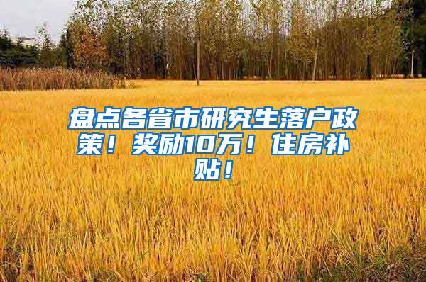 盘点各省市研究生落户政策！奖励10万！住房补贴！