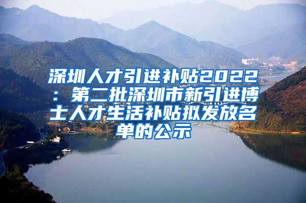 深圳人才引进补贴2022：第二批深圳市新引进博士人才生活补贴拟发放名单的公示